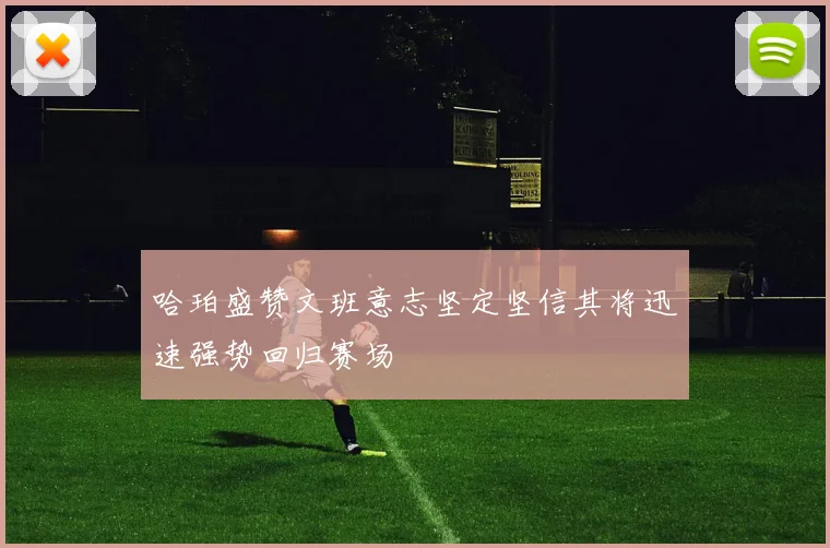哈珀盛赞文班意志坚定坚信其将迅速强势回归赛场
