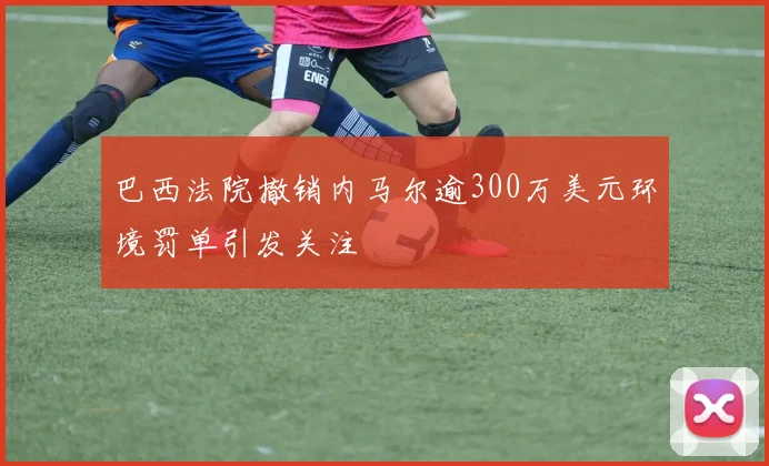 巴西法院撤销内马尔逾300万美元环境罚单引发关注
