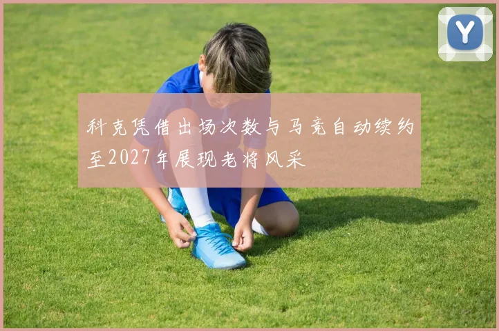 科克凭借出场次数与马竞自动续约至2027年展现老将风采
