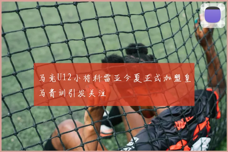 马竞U12小将科雷亚今夏正式加盟皇马青训引发关注