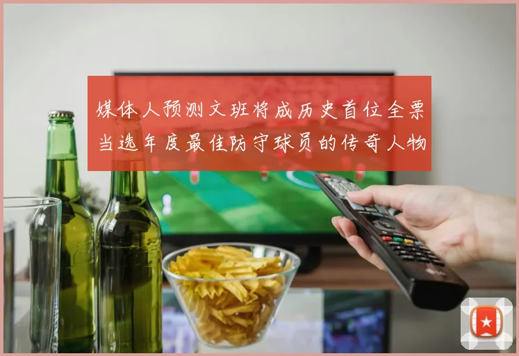 媒体人预测文班将成历史首位全票当选年度最佳防守球员的传奇人物