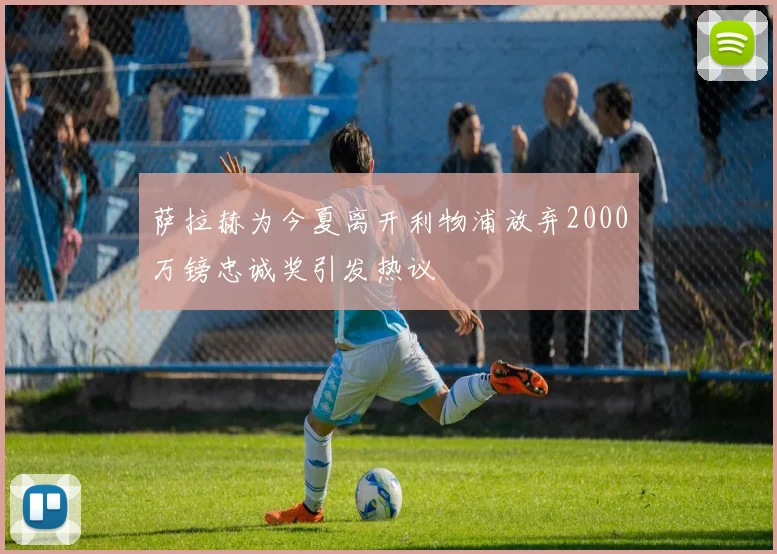 萨拉赫为今夏离开利物浦放弃2000万镑忠诚奖引发热议