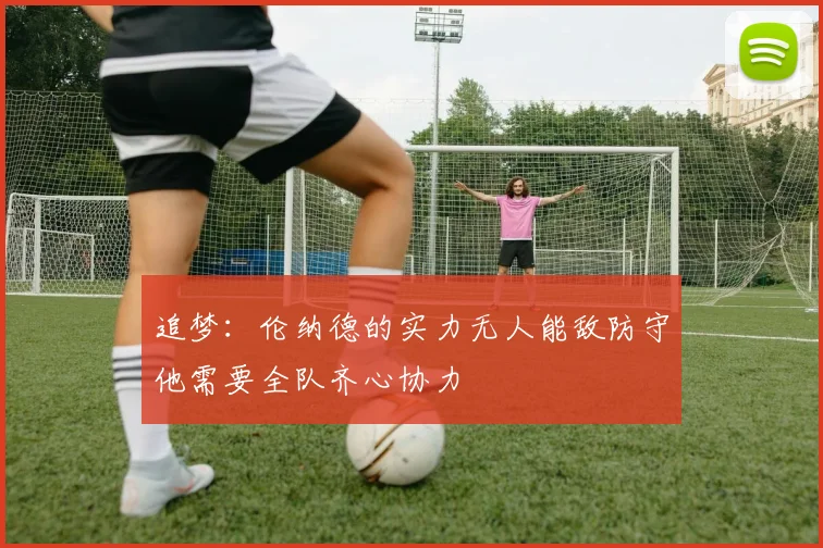 追梦：伦纳德的实力无人能敌防守他需要全队齐心协力