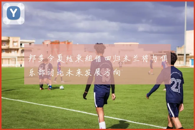 邦多今夏结束租借回归米兰将与俱乐部讨论未来发展方向