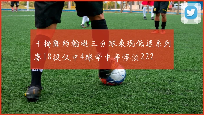 卡梅隆约翰逊三分球表现低迷系列赛18投仅中4球命中率惨淡222