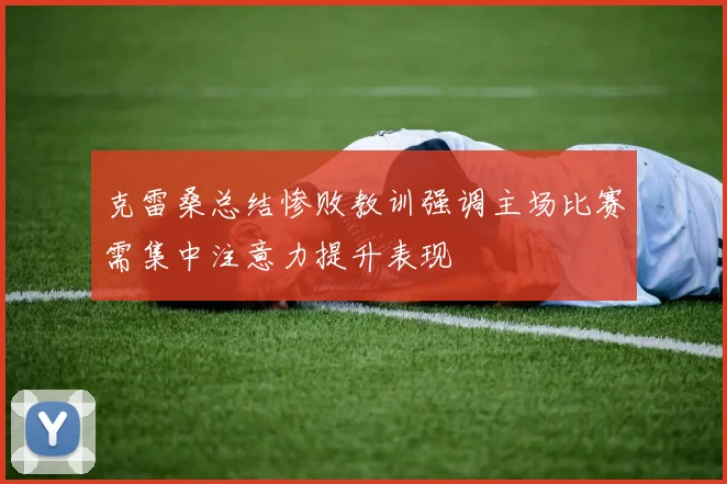 克雷桑总结惨败教训强调主场比赛需集中注意力提升表现