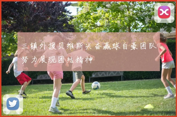 三镇外援贝维斯兴奋赢球自豪团队努力展现团结精神