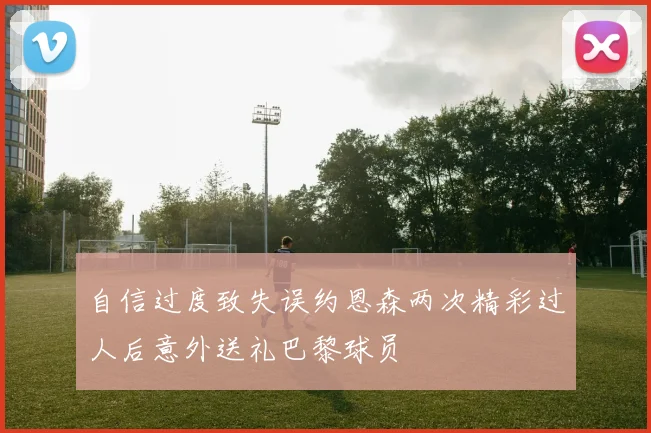 自信过度致失误约恩森两次精彩过人后意外送礼巴黎球员