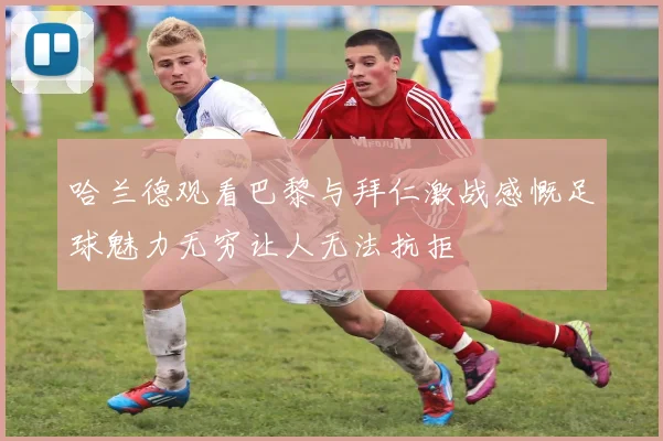 哈兰德观看巴黎与拜仁激战感慨足球魅力无穷让人无法抗拒