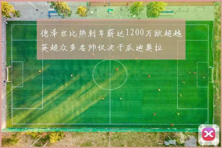 德泽尔比热刺年薪达1200万欧超越英超众多名帅仅次于瓜迪奥拉