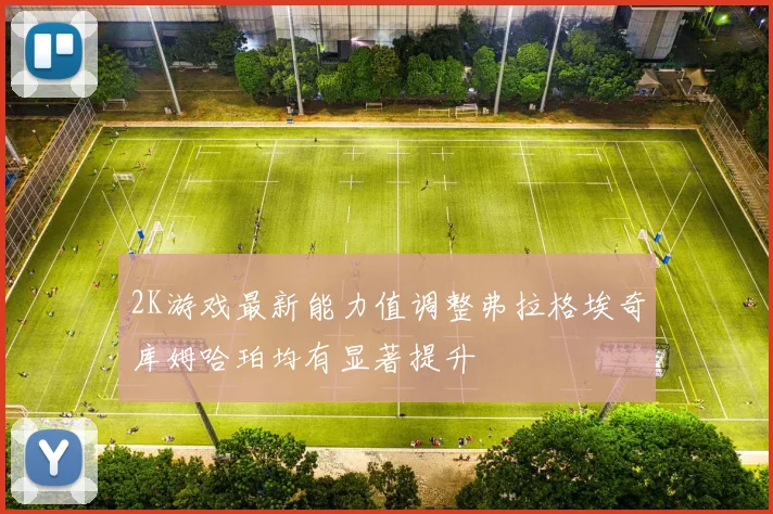 2K游戏最新能力值调整弗拉格埃奇库姆哈珀均有显著提升